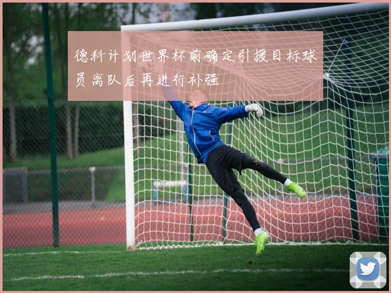 德科计划世界杯前确定引援目标球员离队后再进行补强