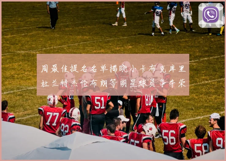 周最佳提名名单揭晓小卡布克库里杜兰特杰伦布朗等明星球员争夺荣誉