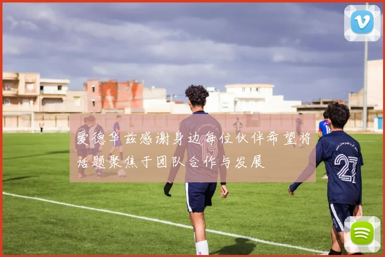 爱德华兹感谢身边每位伙伴希望将话题聚焦于团队合作与发展