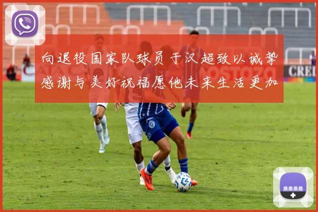 向退役国家队球员于汉超致以诚挚感谢与美好祝福愿他未来生活更加精彩