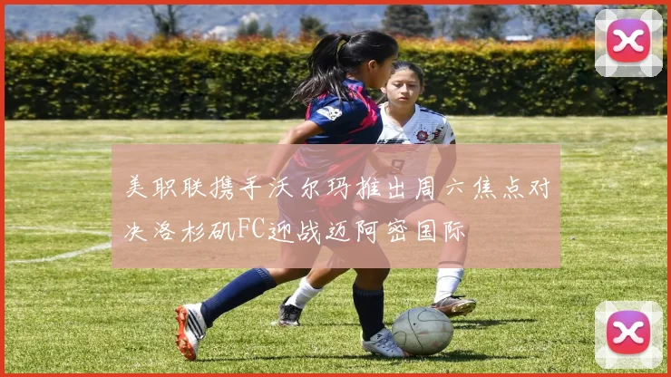 美职联携手沃尔玛推出周六焦点对决洛杉矶FC迎战迈阿密国际